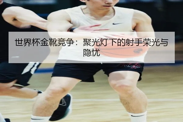 世界杯金靴竞争：聚光灯下的射手荣光与隐忧